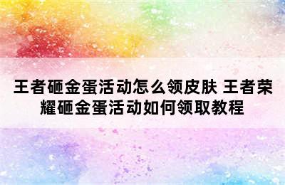 王者砸金蛋活动怎么领皮肤 王者荣耀砸金蛋活动如何领取教程